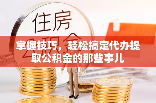 后里掌握技巧，轻松搞定代办提取公积金的那些事儿
