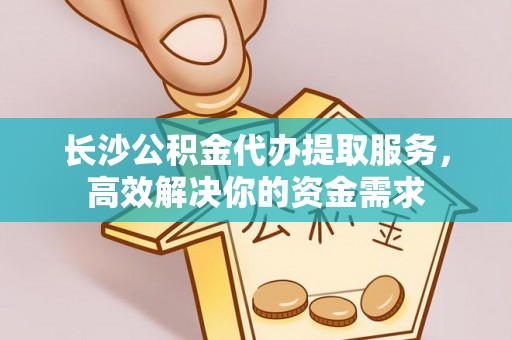 后里长沙公积金代办提取服务，高效解决你的资金需求