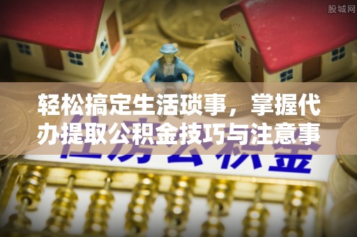 后里轻松搞定生活琐事，掌握代办提取公积金技巧与注意事项