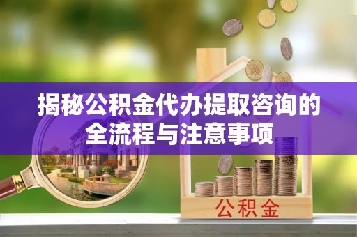 后里揭秘公积金代办提取咨询的全流程与注意事项