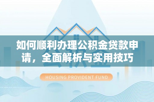 后里如何顺利办理公积金贷款申请，全面解析与实用技巧