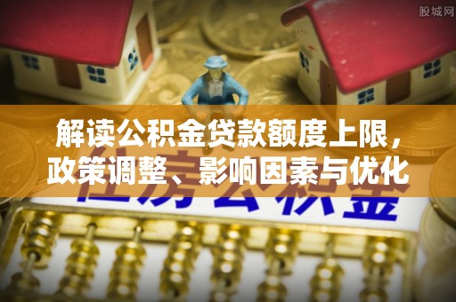 后里解读公积金贷款额度上限，政策调整、影响因素与优化策略