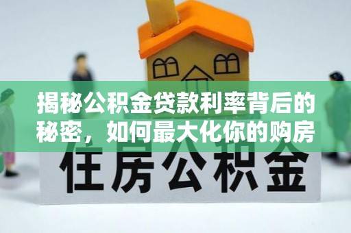后里揭秘公积金贷款利率背后的秘密，如何最大化你的购房优势