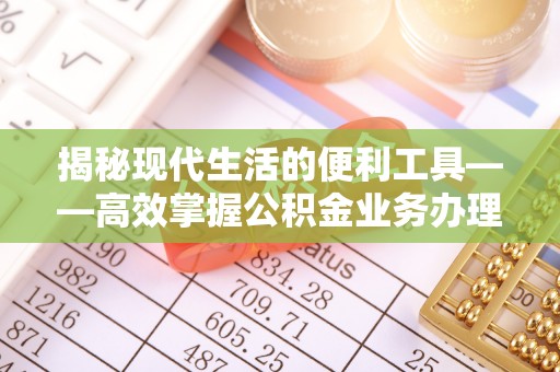 后里揭秘现代生活的便利工具——高效掌握公积金业务办理流程的关键步骤