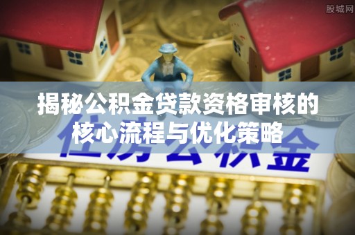 后里揭秘公积金贷款资格审核的核心流程与优化策略