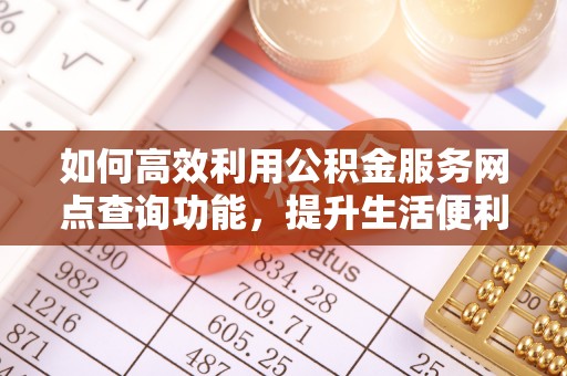 后里如何高效利用公积金服务网点查询功能，提升生活便利性