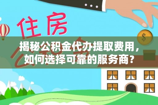 后里揭秘公积金代办提取费用，如何选择可靠的服务商？