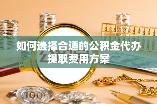 后里如何选择合适的公积金代办提取费用方案