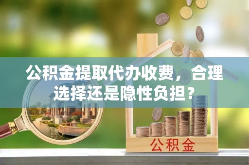 后里公积金提取代办收费，合理选择还是隐性负担？