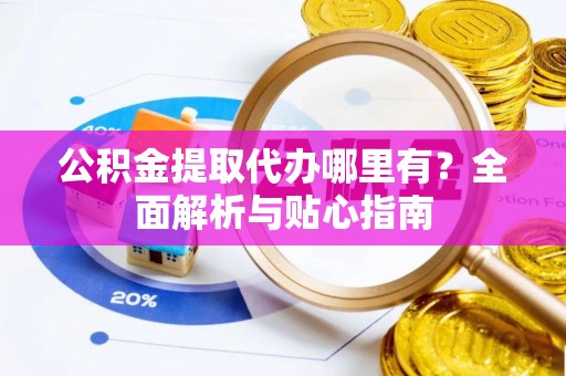 后里公积金提取代办哪里有？全面解析与贴心指南