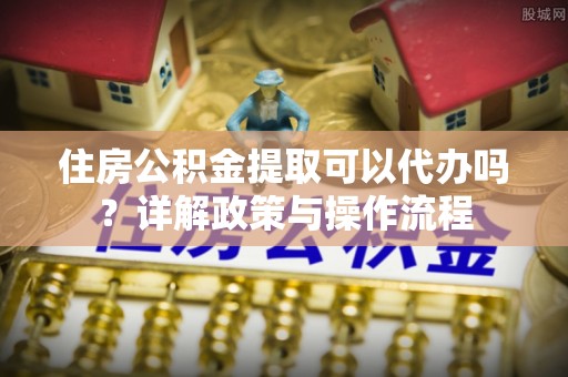 后里住房公积金提取可以代办吗？详解政策与操作流程