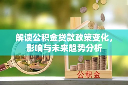 后里解读公积金贷款政策变化，影响与未来趋势分析