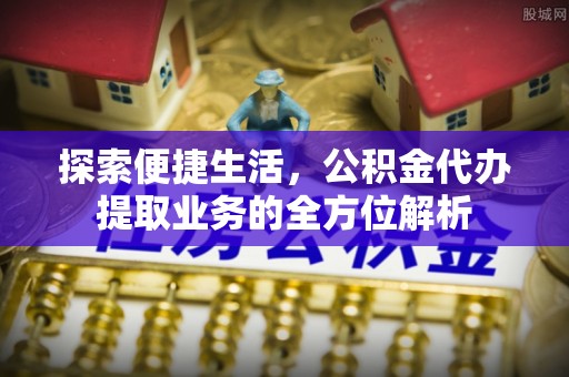 后里探索便捷生活，公积金代办提取业务的全方位解析