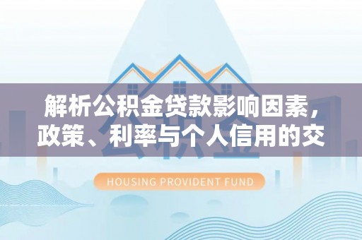 后里解析公积金贷款影响因素，政策、利率与个人信用的交织作用