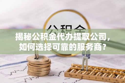 后里揭秘公积金代办提取公司，如何选择可靠的服务商？
