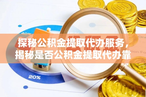 后里探秘公积金提取代办服务，揭秘是否公积金提取代办靠谱吗？