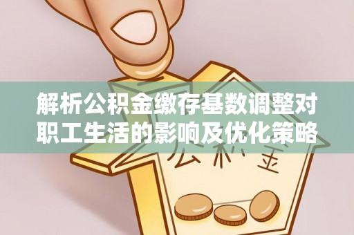 后里解析公积金缴存基数调整对职工生活的影响及优化策略