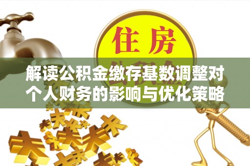 后里解读公积金缴存基数调整对个人财务的影响与优化策略