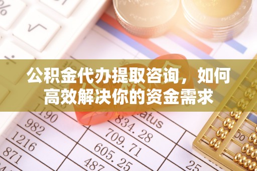 后里公积金代办提取咨询，如何高效解决你的资金需求