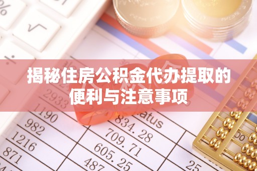后里揭秘住房公积金代办提取的便利与注意事项