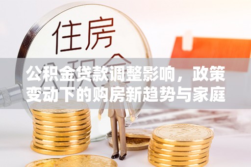 后里公积金贷款调整影响，政策变动下的购房新趋势与家庭财务规划