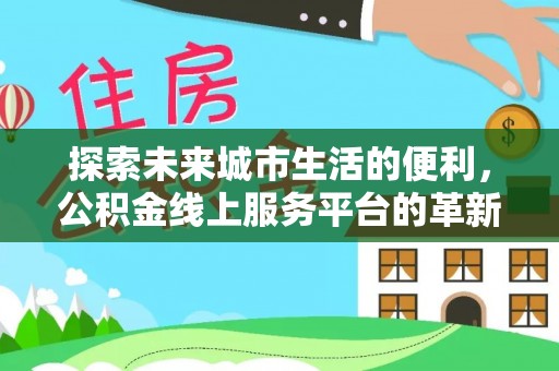 后里探索未来城市生活的便利，公积金线上服务平台的革新与机遇