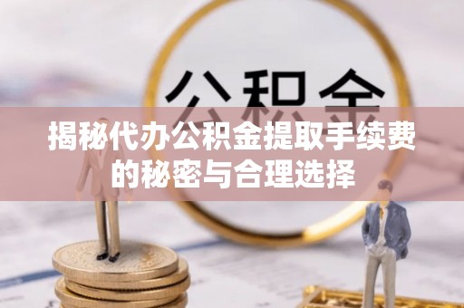 后里揭秘代办公积金提取手续费的秘密与合理选择