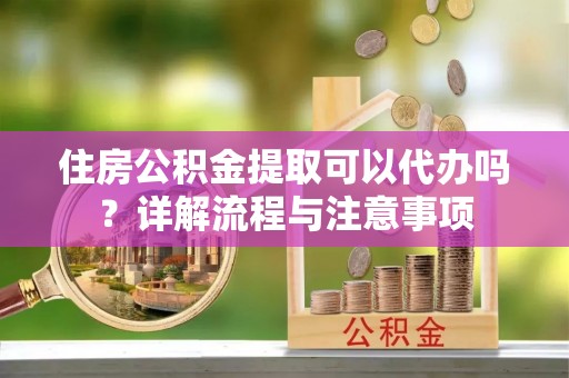 后里住房公积金提取可以代办吗？详解流程与注意事项