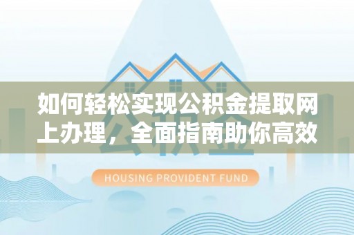 后里如何轻松实现公积金提取网上办理，全面指南助你高效完成