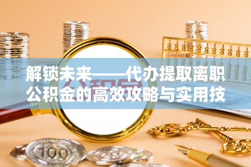 后里解锁未来——代办提取离职公积金的高效攻略与实用技巧