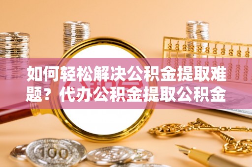 后里如何轻松解决公积金提取难题？代办公积金提取公积金服务详解