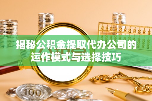 后里揭秘公积金提取代办公司的运作模式与选择技巧
