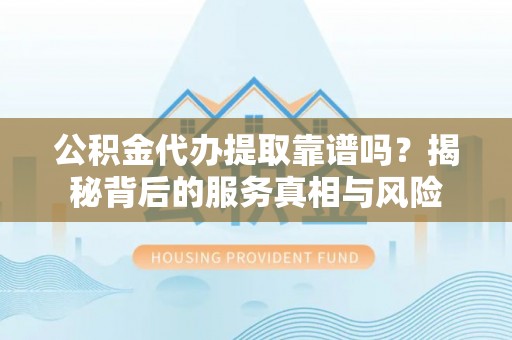 后里公积金代办提取靠谱吗？揭秘背后的服务真相与风险
