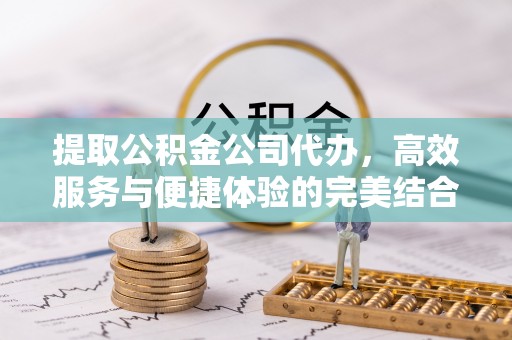 后里提取公积金公司代办，高效服务与便捷体验的完美结合