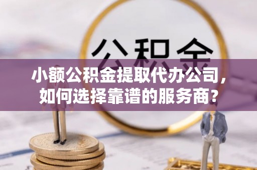 后里小额公积金提取代办公司，如何选择靠谱的服务商？