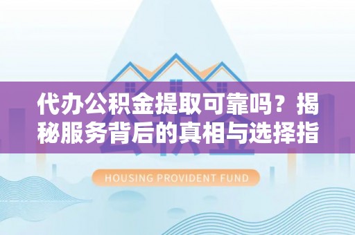后里代办公积金提取可靠吗？揭秘服务背后的真相与选择指南
