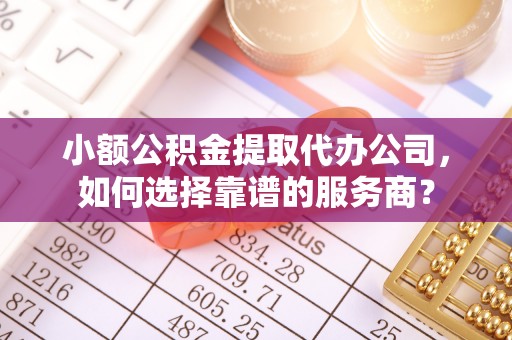后里小额公积金提取代办公司，如何选择靠谱的服务商？