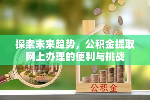 后里探索未来趋势，公积金提取网上办理的便利与挑战
