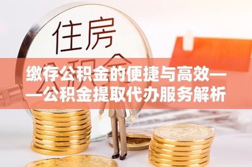 后里缴存公积金的便捷与高效——公积金提取代办服务解析