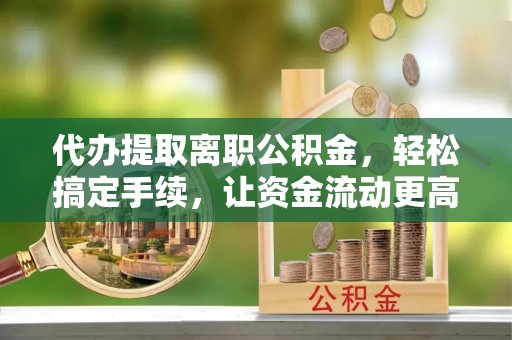后里代办提取离职公积金，轻松搞定手续，让资金流动更高效