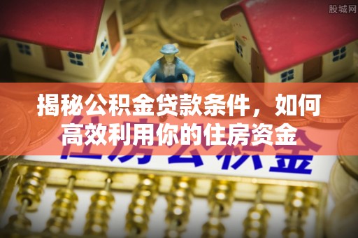 后里揭秘公积金贷款条件，如何高效利用你的住房资金