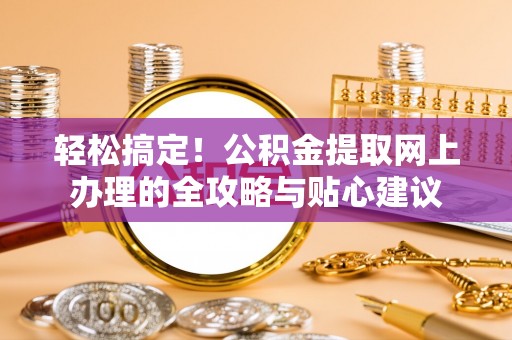 后里轻松搞定！公积金提取网上办理的全攻略与贴心建议