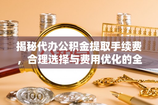 后里揭秘代办公积金提取手续费，合理选择与费用优化的全面解析