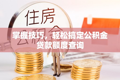 后里掌握技巧，轻松搞定公积金贷款额度查询