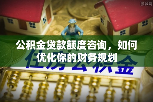 后里公积金贷款额度咨询，如何优化你的财务规划