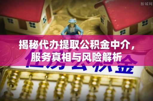 后里揭秘代办提取公积金中介，服务真相与风险解析