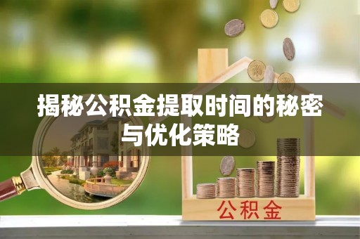 后里揭秘公积金提取时间的秘密与优化策略