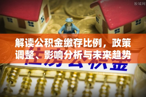 后里解读公积金缴存比例，政策调整、影响分析与未来趋势