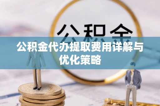 后里公积金代办提取费用详解与优化策略