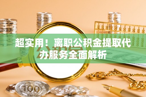 后里超实用！离职公积金提取代办服务全面解析